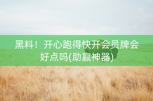 黑料！开心跑得快开会员牌会好点吗(助赢神器)