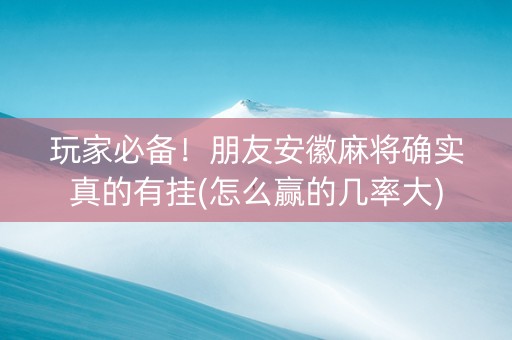 玩家必备！朋友安徽麻将确实真的有挂(怎么赢的几率大)