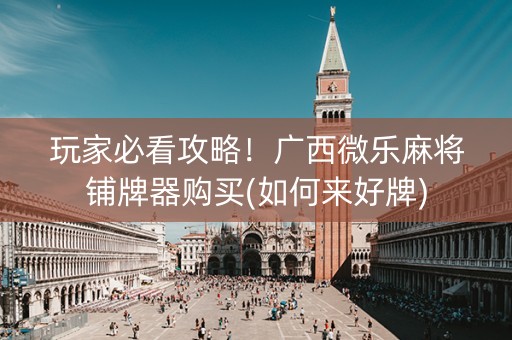 玩家必看攻略！广西微乐麻将铺牌器购买(如何来好牌)