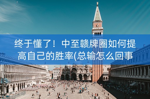 终于懂了！中至赣牌圈如何提高自己的胜率(总输怎么回事)