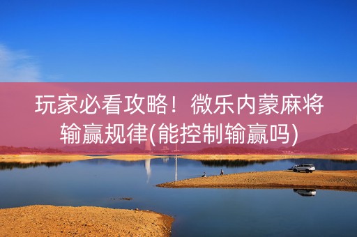 玩家必看攻略！微乐内蒙麻将输赢规律(能控制输赢吗)