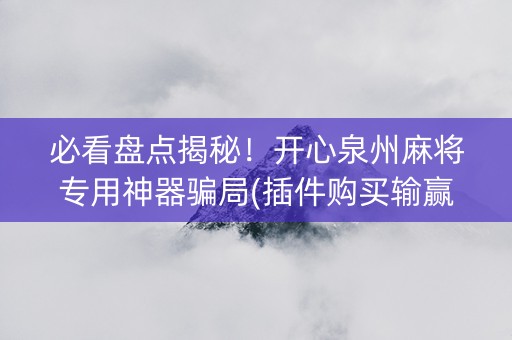 必看盘点揭秘！开心泉州麻将专用神器骗局(插件购买输赢规律)