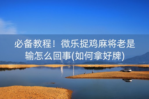 必备教程！微乐捉鸡麻将老是输怎么回事(如何拿好牌)