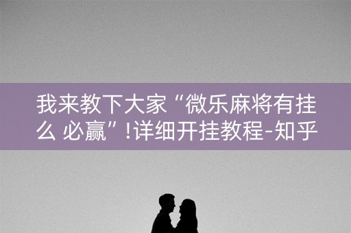 我来教下大家“微乐麻将有挂么 必赢”!详细开挂教程-知乎