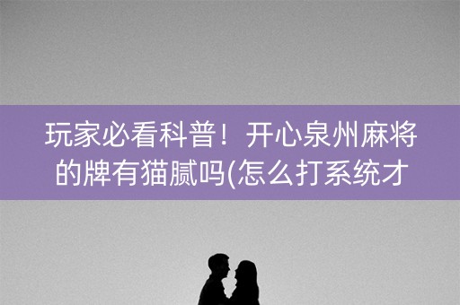 玩家必看科普！开心泉州麻将的牌有猫腻吗(怎么打系统才能给好牌)