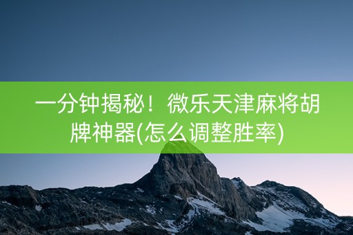 一分钟揭秘！微乐天津麻将胡牌神器(怎么调整胜率)