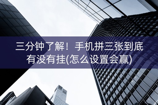 三分钟了解！手机拼三张到底有没有挂(怎么设置会赢)