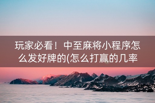 玩家必看！中至麻将小程序怎么发好牌的(怎么打赢的几率大)