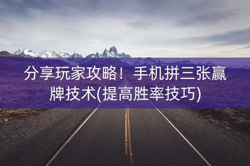 分享玩家攻略！手机拼三张赢牌技术(提高胜率技巧)