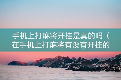 手机上打麻将开挂是真的吗（在手机上打麻将有没有开挂的）