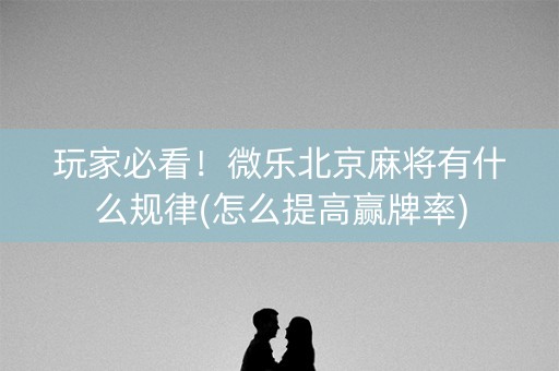 玩家必看！微乐北京麻将有什么规律(怎么提高赢牌率)