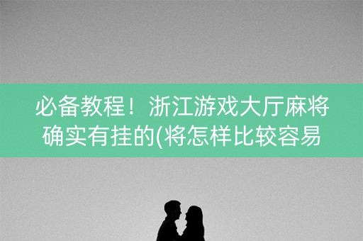 必备教程！浙江游戏大厅麻将确实有挂的(将怎样比较容易赢)