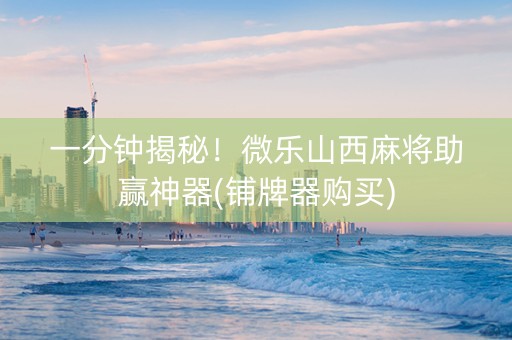 一分钟揭秘！微乐山西麻将助赢神器(铺牌器购买)