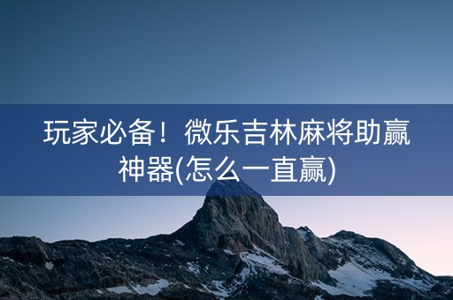 玩家必备！微乐吉林麻将助赢神器(怎么一直赢)