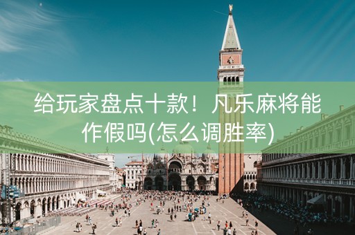 给玩家盘点十款！凡乐麻将能作假吗(怎么调胜率)