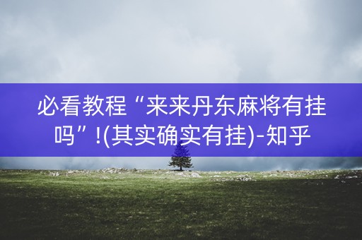 必看教程“来来丹东麻将有挂吗”!(其实确实有挂)-知乎