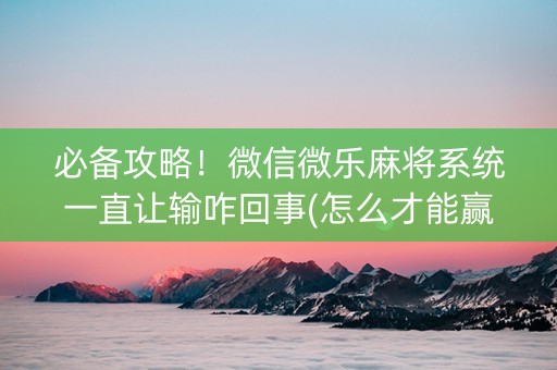 必备攻略！微信微乐麻将系统一直让输咋回事(怎么才能赢)