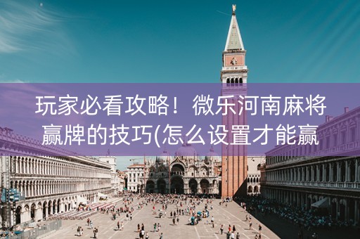 玩家必看攻略！微乐河南麻将赢牌的技巧(怎么设置才能赢)