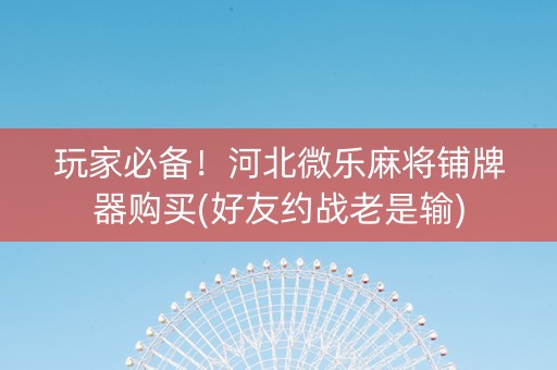 玩家必备！河北微乐麻将铺牌器购买(好友约战老是输)