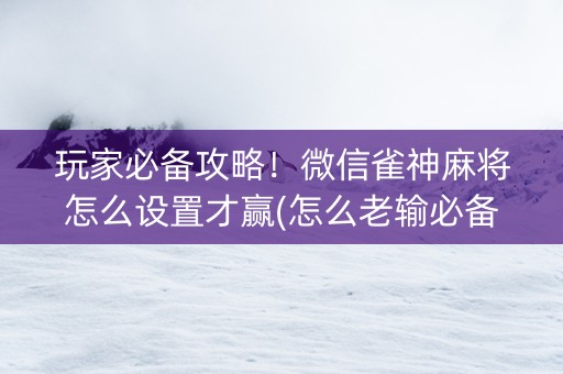 玩家必备攻略！微信雀神麻将怎么设置才赢(怎么老输必备神器)