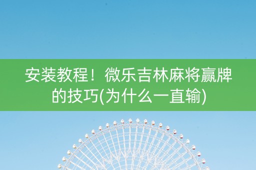 安装教程！微乐吉林麻将赢牌的技巧(为什么一直输)