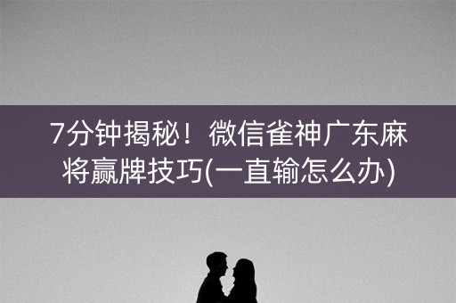 7分钟揭秘！微信雀神广东麻将赢牌技巧(一直输怎么办)