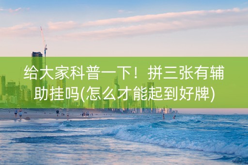 给大家科普一下！拼三张有辅助挂吗(怎么才能起到好牌)