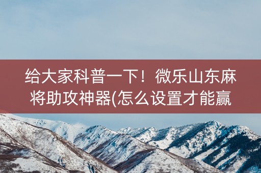 给大家科普一下！微乐山东麻将助攻神器(怎么设置才能赢)