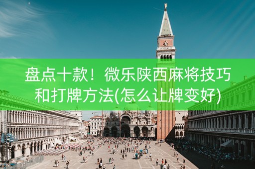 盘点十款！微乐陕西麻将技巧和打牌方法(怎么让牌变好)