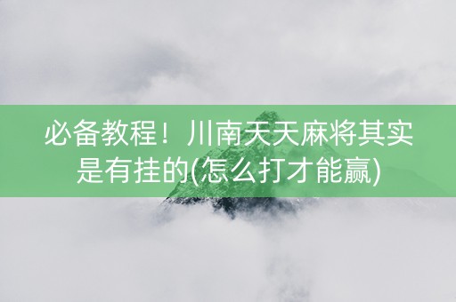 必备教程！川南天天麻将其实是有挂的(怎么打才能赢)