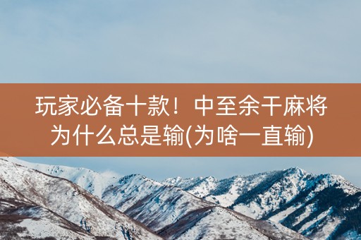 玩家必备十款！中至余干麻将为什么总是输(为啥一直输)