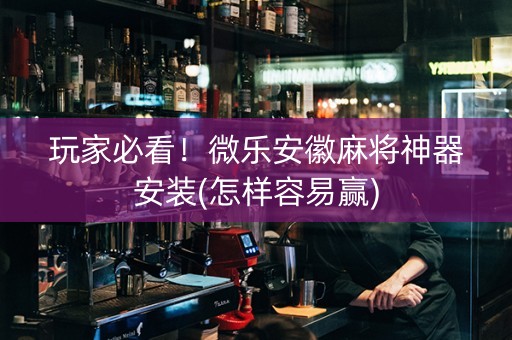 玩家必看！微乐安徽麻将神器安装(怎样容易赢)