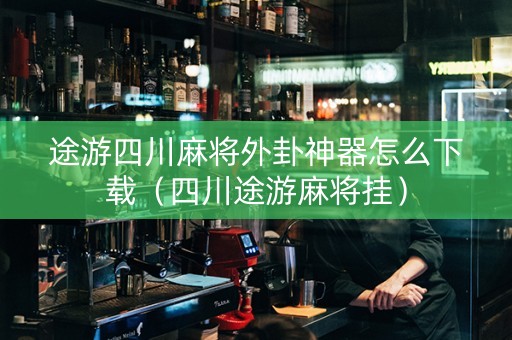 途游四川麻将外卦神器怎么下载（四川途游麻将挂）