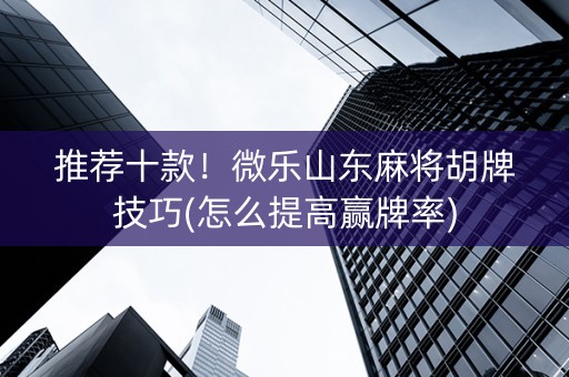 推荐十款！微乐山东麻将胡牌技巧(怎么提高赢牌率)