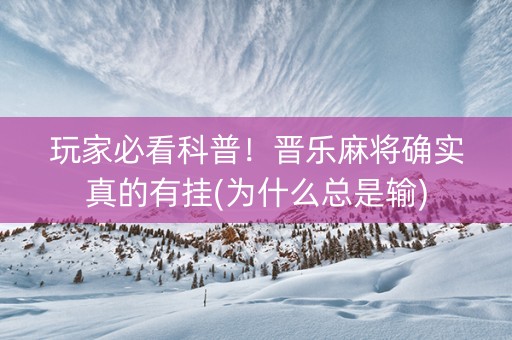 玩家必看科普！晋乐麻将确实真的有挂(为什么总是输)