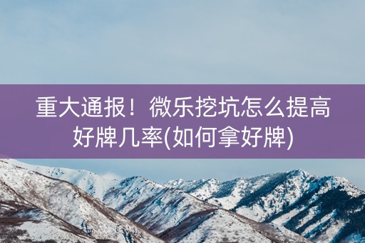 重大通报！微乐挖坑怎么提高好牌几率(如何拿好牌)