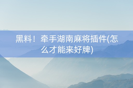 黑料！牵手湖南麻将插件(怎么才能来好牌)