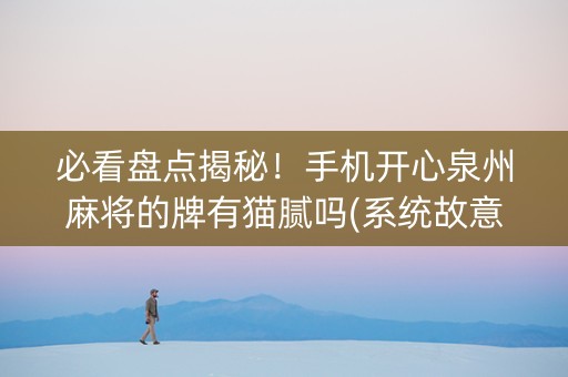 必看盘点揭秘！手机开心泉州麻将的牌有猫腻吗(系统故意让你输)