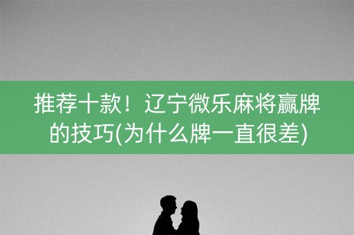 推荐十款！辽宁微乐麻将赢牌的技巧(为什么牌一直很差)