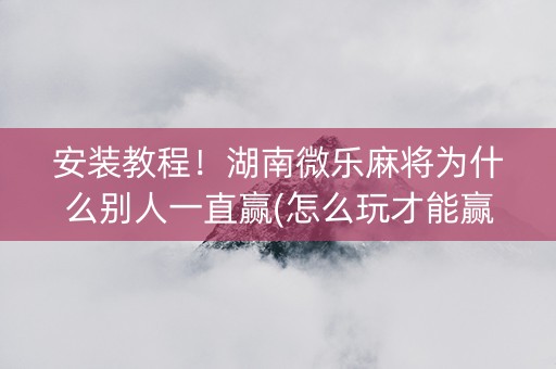 安装教程！湖南微乐麻将为什么别人一直赢(怎么玩才能赢)