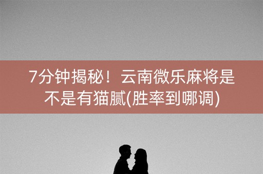 7分钟揭秘！云南微乐麻将是不是有猫腻(胜率到哪调)