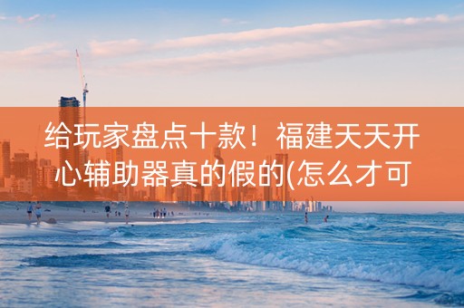 给玩家盘点十款！福建天天开心辅助器真的假的(怎么才可以赢)