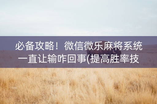 必备攻略！微信微乐麻将系统一直让输咋回事(提高胜率技巧)