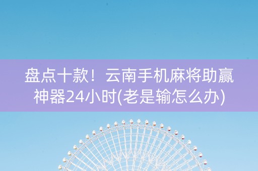 盘点十款！云南手机麻将助赢神器24小时(老是输怎么办)