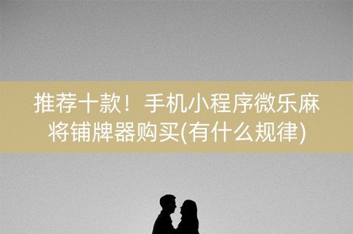 推荐十款！手机小程序微乐麻将铺牌器购买(有什么规律)