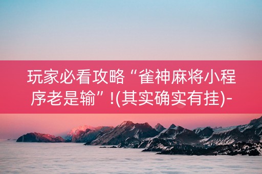 玩家必看攻略“雀神麻将小程序老是输”!(其实确实有挂)-知乎
