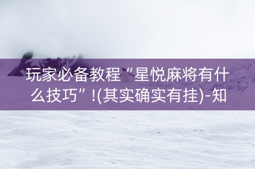 玩家必备教程“星悦麻将有什么技巧”!(其实确实有挂)-知乎
