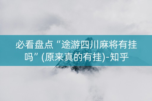 必看盘点“途游四川麻将有挂吗”(原来真的有挂)-知乎