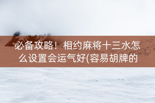 必备攻略！相约麻将十三水怎么设置会运气好(容易胡牌的技巧)