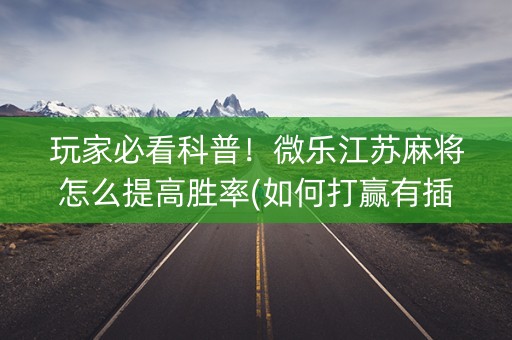 玩家必看科普！微乐江苏麻将怎么提高胜率(如何打赢有插件吗)